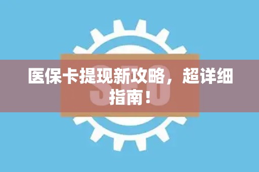 宜春医保卡提现新攻略，超详细指南！