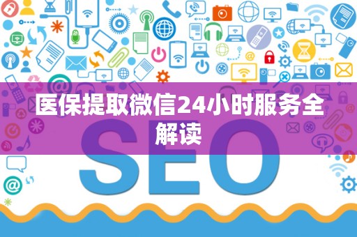 宜春医保提取微信24小时服务全解读