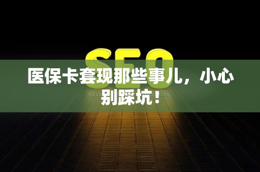 宜春医保卡套现那些事儿，小心别踩坑！