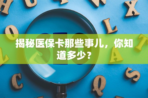 宜春揭秘医保卡那些事儿，你知道多少？