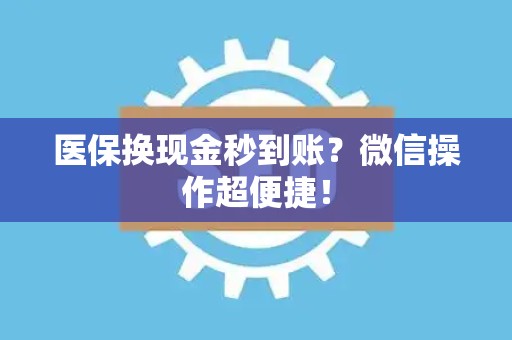 宜春医保换现金秒到账？微信操作超便捷！