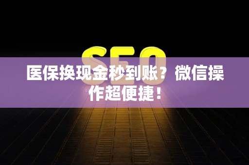 宜春医保换现金秒到账？微信操作超便捷！