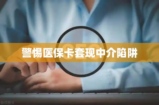 宜春警惕医保卡套现中介陷阱