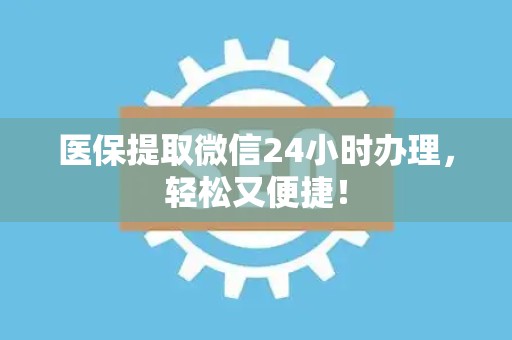 宜春医保提取微信24小时办理，轻松又便捷！