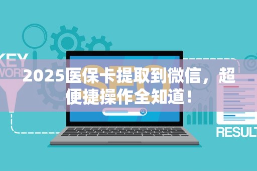 宜春2025医保卡提取到微信，超便捷操作全知道！
