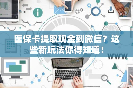 宜春医保卡提取现金到微信？这些新玩法你得知道！