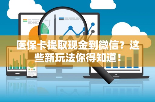 宜春医保卡提取现金到微信？这些新玩法你得知道！