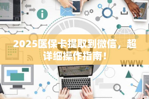 宜春2025医保卡提取到微信，超详细操作指南！