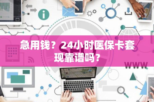 宜春急用钱？24小时医保卡套现靠谱吗？