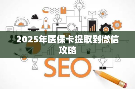 宜春2025年医保卡提取到微信攻略
