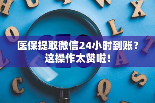 宜春医保提取微信24小时到账？这操作太赞啦！