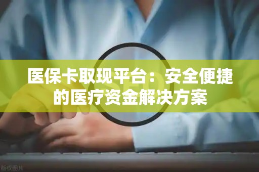 宜春医保卡取现平台：安全便捷的医疗资金解决方案