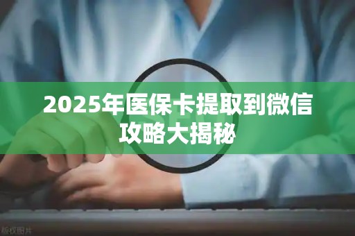 宜春2025年医保卡提取到微信攻略大揭秘