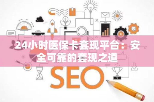 宜春24小时医保卡套现平台：安全可靠的套现之道