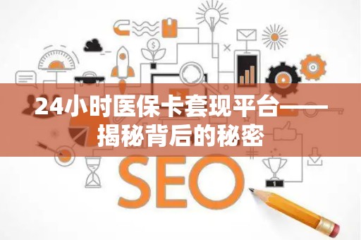 宜春24小时医保卡套现平台——揭秘背后的秘密