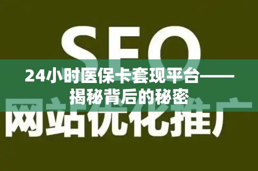 宜春24小时医保卡套现平台——揭秘背后的秘密