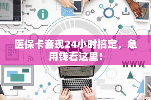 宜春医保卡套现24小时搞定，急用钱看这里！