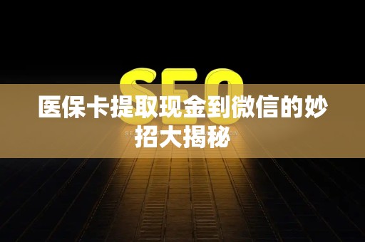 宜春医保卡提取现金到微信的妙招大揭秘