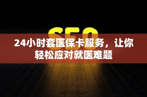 宜春24小时套医保卡服务，让你轻松应对就医难题