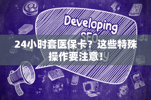宜春24小时套医保卡？这些特殊操作要注意！