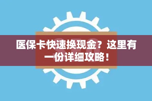 宜春医保卡快速换现金？这里有一份详细攻略！