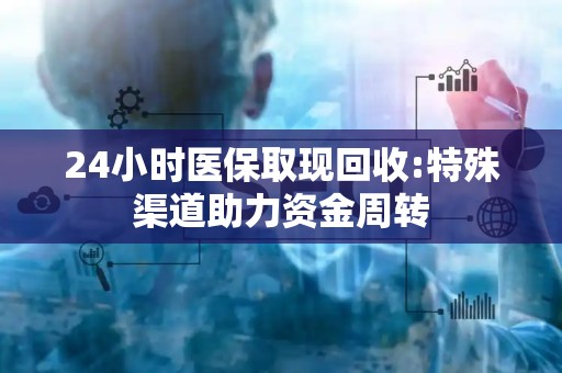 宜春24小时医保取现回收:特殊渠道助力资金周转