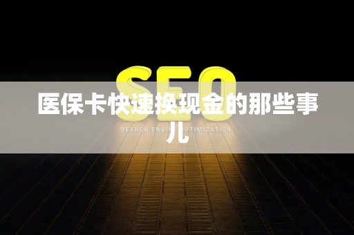 宜春医保卡快速换现金的那些事儿