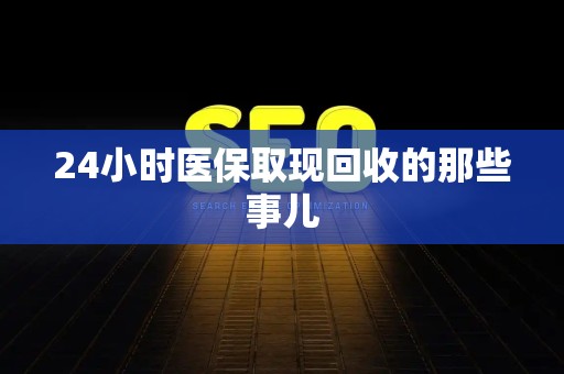 宜春24小时医保取现回收的那些事儿
