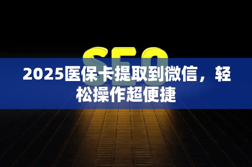 宜春2025医保卡提取到微信，轻松操作超便捷