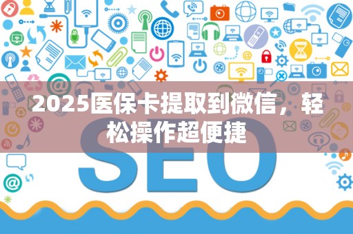宜春2025医保卡提取到微信，轻松操作超便捷