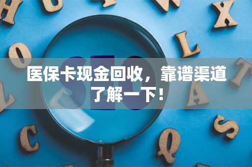宜春医保卡现金回收，靠谱渠道了解一下！
