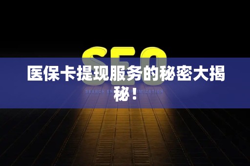 宜春医保卡提现服务的秘密大揭秘！