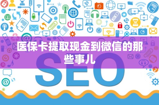 宜春医保卡提取现金到微信的那些事儿