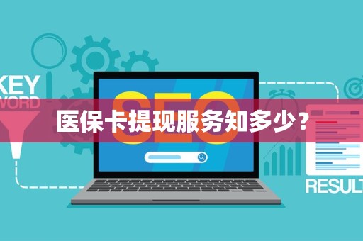 宜春医保卡提现服务知多少？