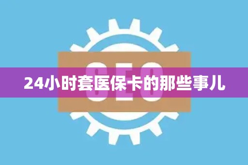 宜春24小时套医保卡的那些事儿