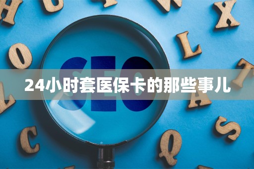 宜春24小时套医保卡的那些事儿