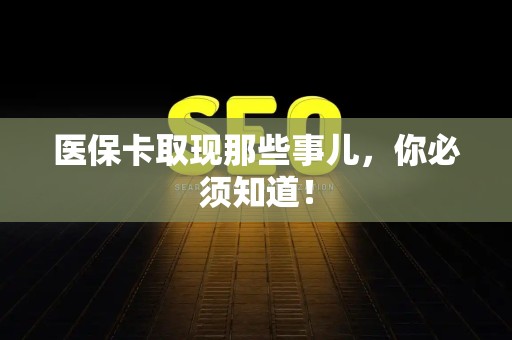 宜春医保卡取现那些事儿，你必须知道！