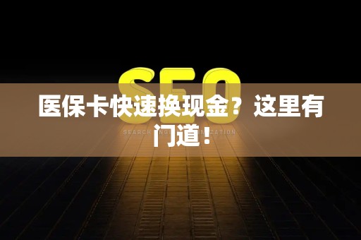 宜春医保卡快速换现金？这里有门道！