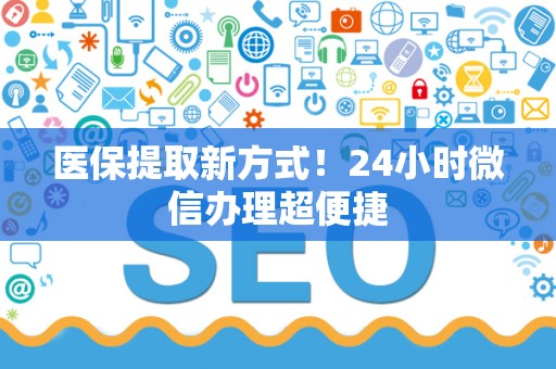 宜春医保提取新方式！24小时微信办理超便捷