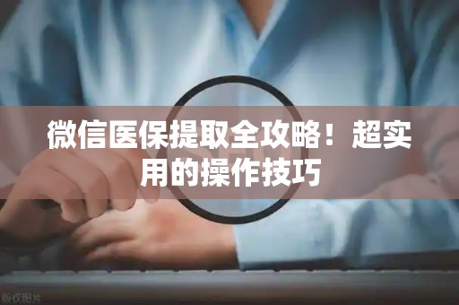 宜春微信医保提取全攻略！超实用的操作技巧