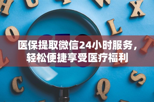 宜春医保提取微信24小时服务，轻松便捷享受医疗福利