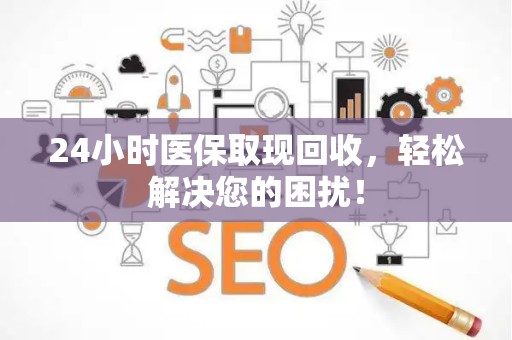 宜春24小时医保取现回收，轻松解决您的困扰！