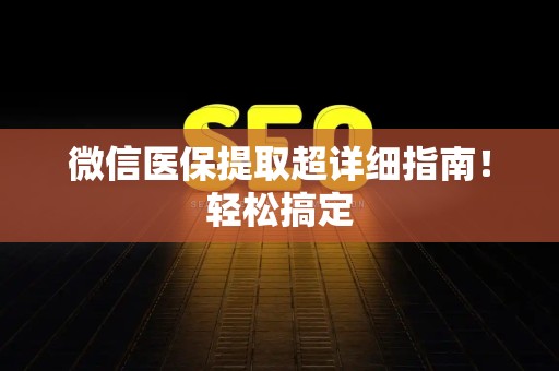 宜春微信医保提取超详细指南！轻松搞定