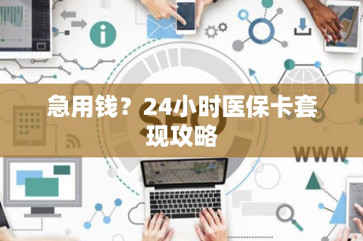 宜春急用钱？24小时医保卡套现攻略