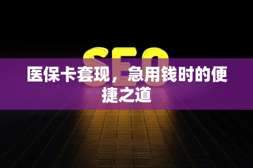 宜春医保卡套现，急用钱时的便捷之道